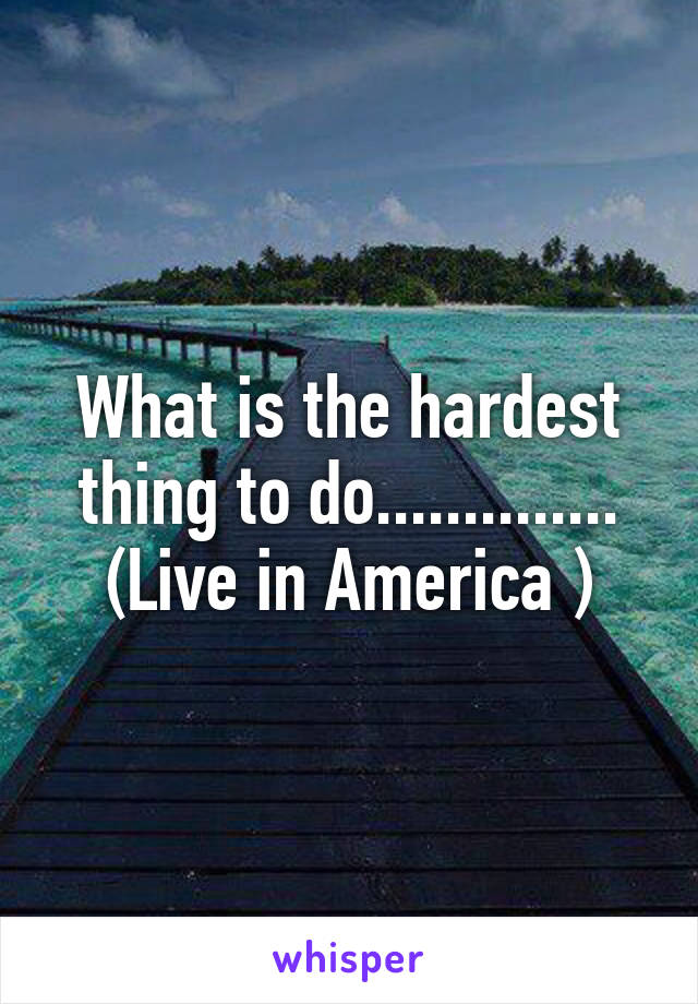 What is the hardest thing to do..............
(Live in America )