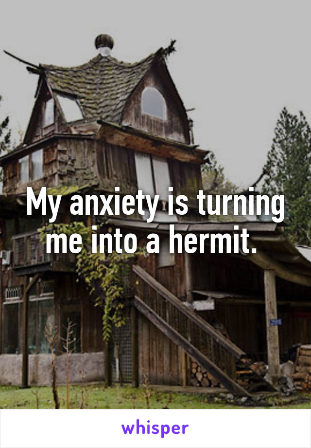 My anxiety is turning me into a hermit. 