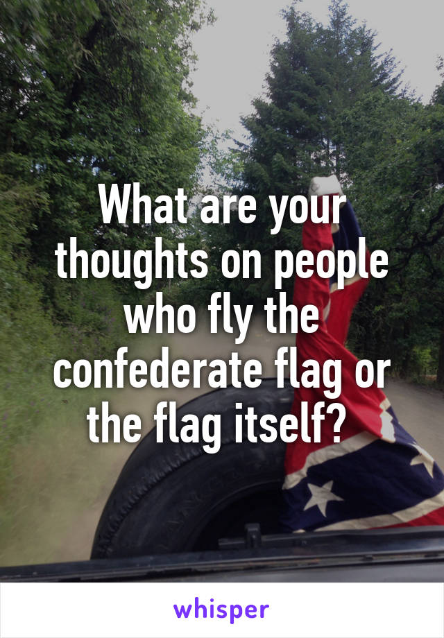 What are your thoughts on people who fly the confederate flag or the flag itself? 