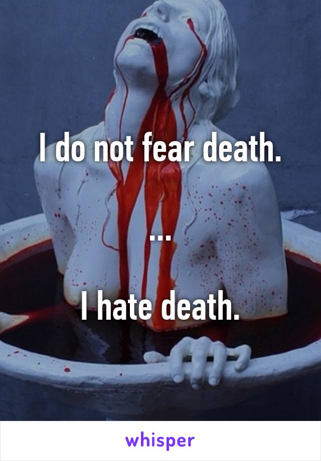I do not fear death.

...

I hate death.