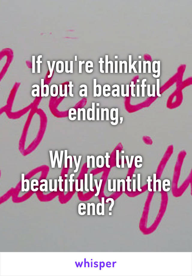 If you're thinking about a beautiful ending,

Why not live beautifully until the end?