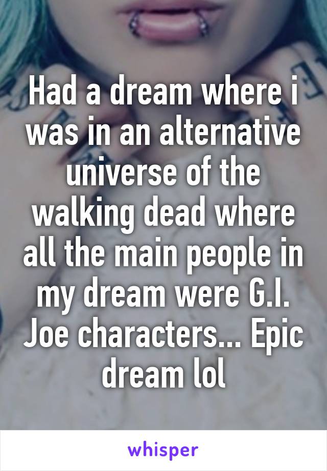 Had a dream where i was in an alternative universe of the walking dead where all the main people in my dream were G.I. Joe characters... Epic dream lol