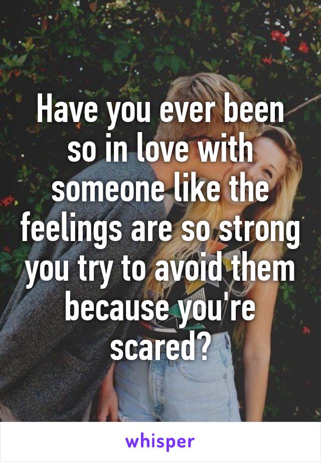 Have you ever been so in love with someone like the feelings are so strong you try to avoid them because you're scared?