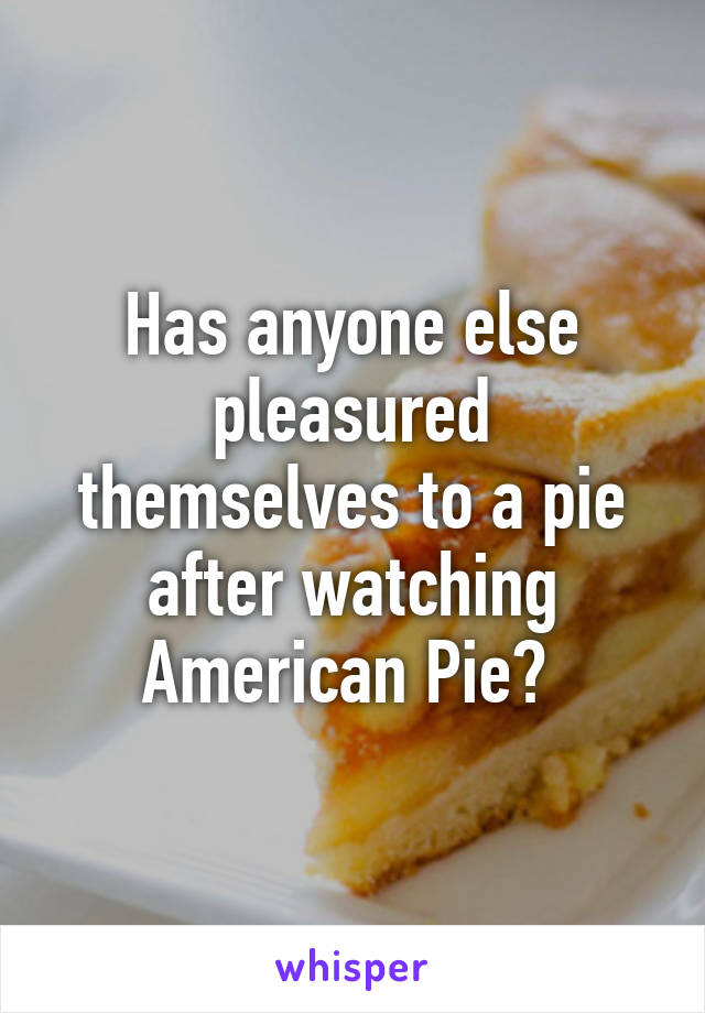 Has anyone else pleasured themselves to a pie after watching American Pie? 