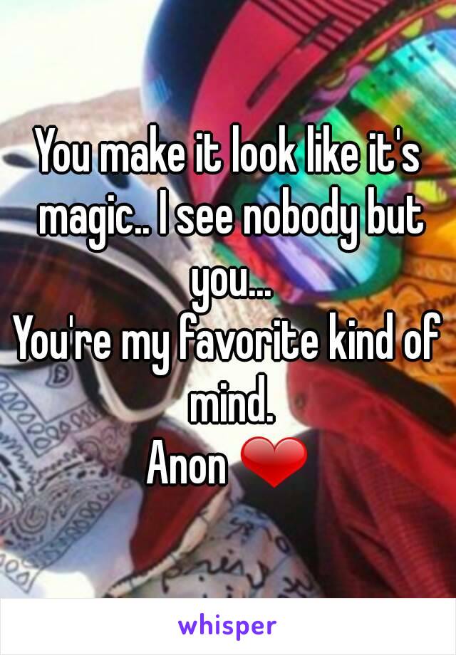 You make it look like it's magic.. I see nobody but you...
You're my favorite kind of mind.
Anon ❤