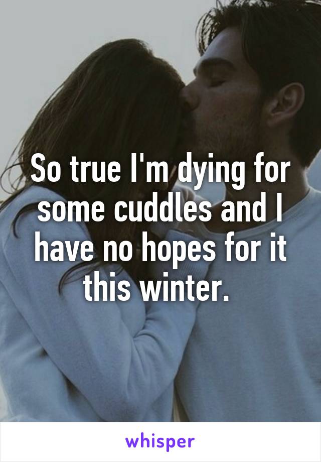 So true I'm dying for some cuddles and I have no hopes for it this winter. 