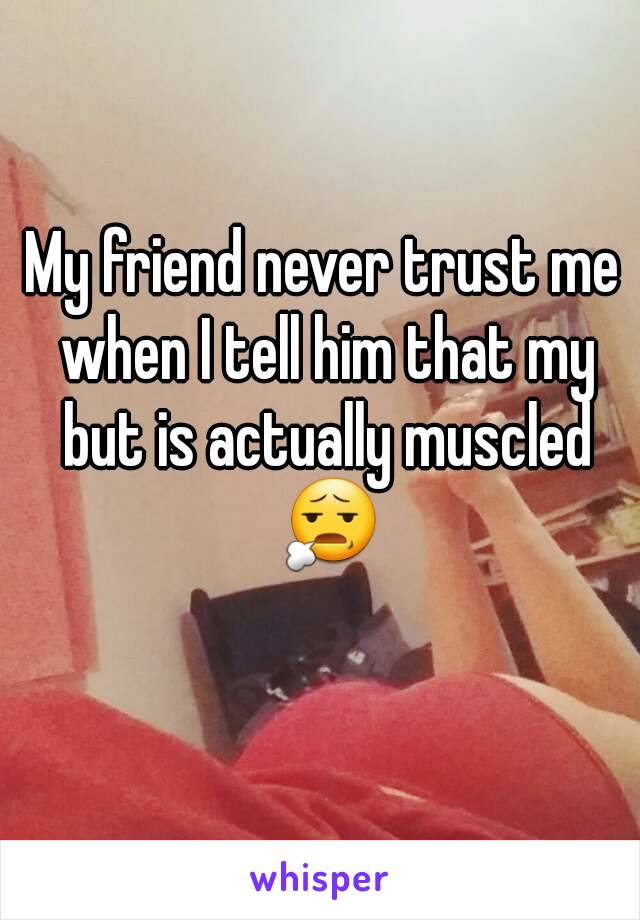 My friend never trust me when I tell him that my but is actually muscled 😧