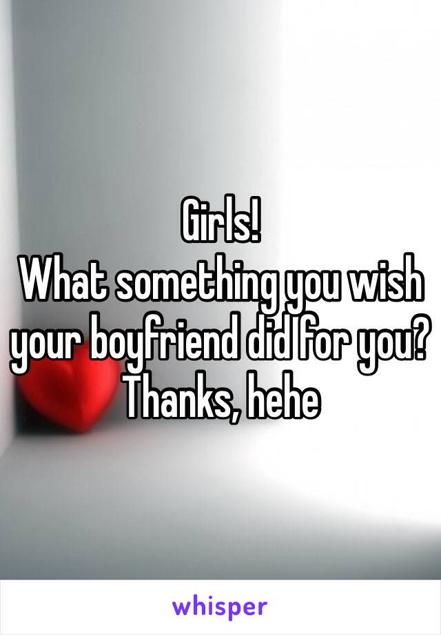 Girls!
What something you wish your boyfriend did for you?
Thanks, hehe