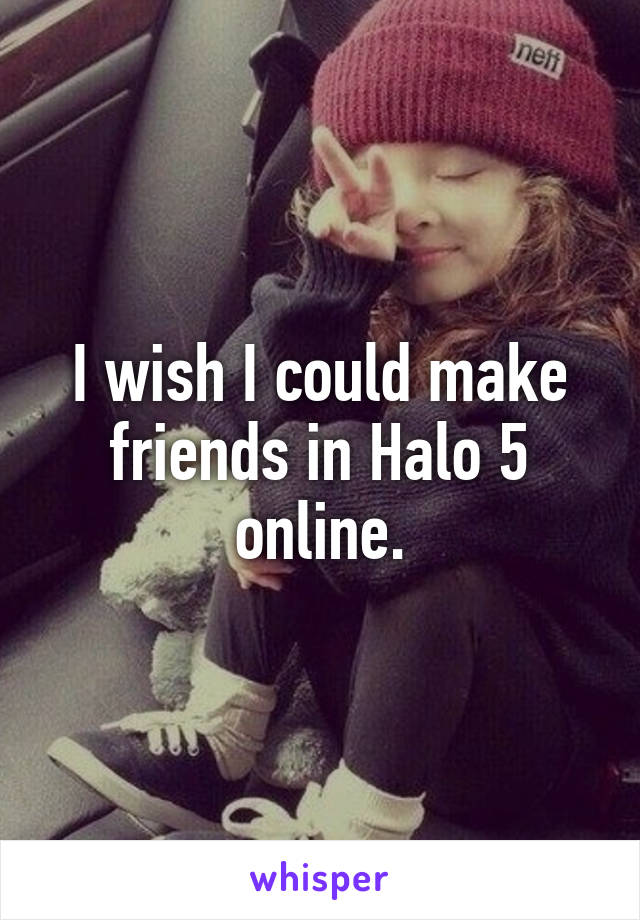 I wish I could make friends in Halo 5 online.