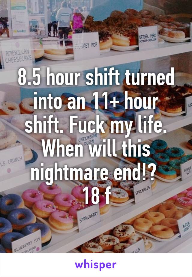 8.5 hour shift turned into an 11+ hour shift. Fuck my life. When will this nightmare end!? 
18 f