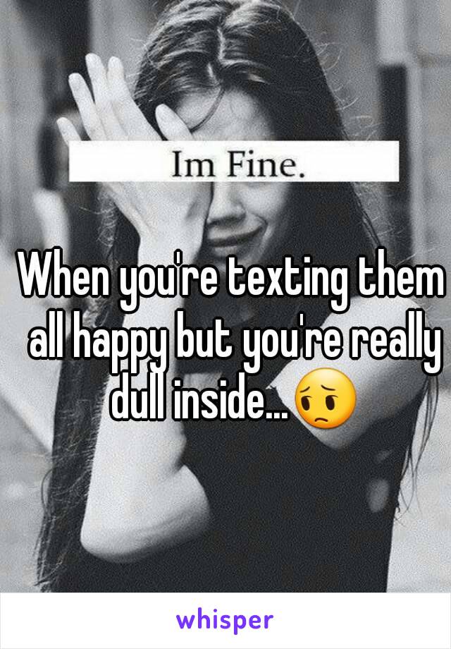When you're texting them all happy but you're really dull inside...😔