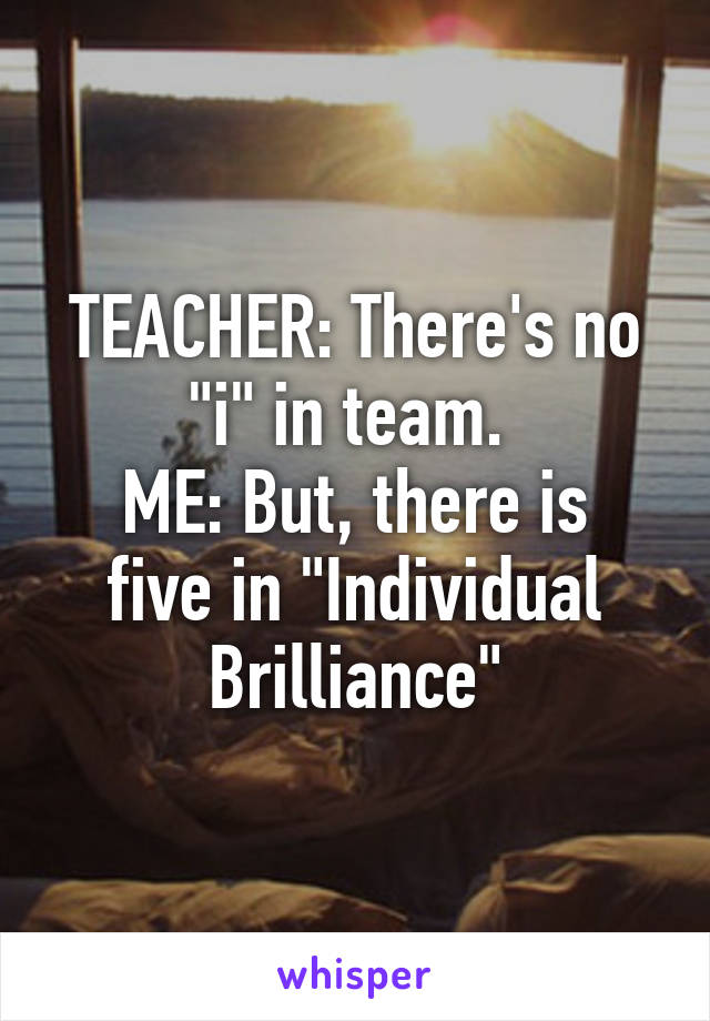 TEACHER: There's no "i" in team. 
ME: But, there is five in "Individual Brilliance"