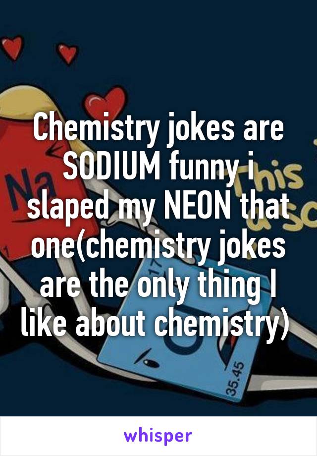 Chemistry jokes are SODIUM funny i slaped my NEON that one(chemistry jokes are the only thing I like about chemistry) 