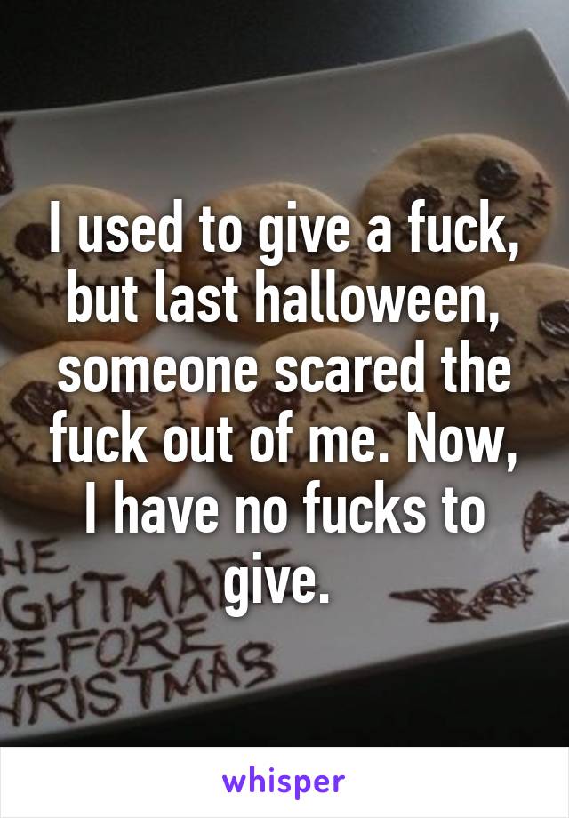 I used to give a fuck, but last halloween, someone scared the fuck out of me. Now, I have no fucks to give. 