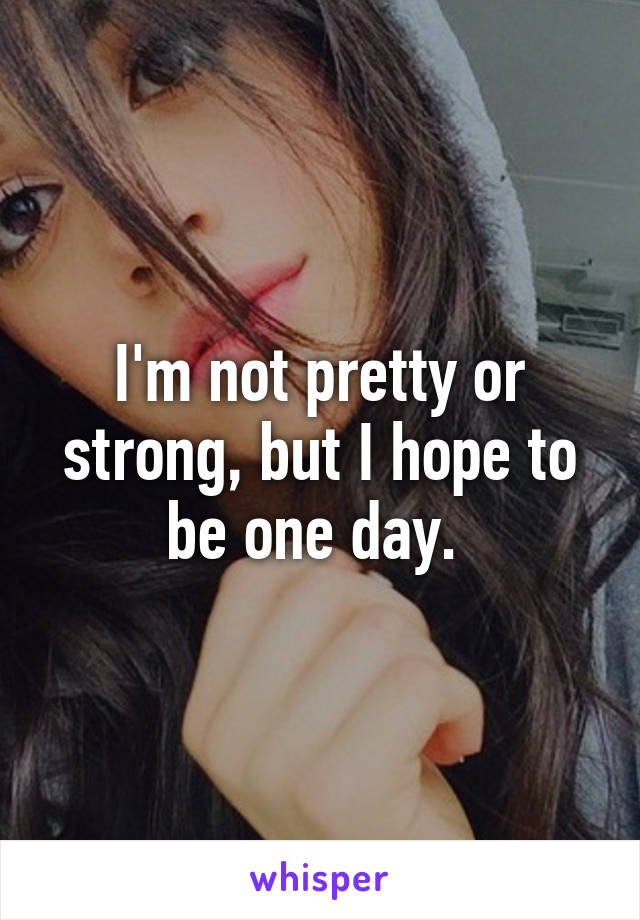 I'm not pretty or strong, but I hope to be one day. 