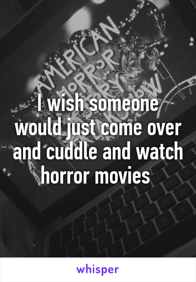 I wish someone would just come over and cuddle and watch horror movies 
