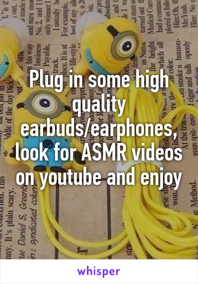 Plug in some high quality earbuds/earphones, look for ASMR videos on youtube and enjoy
