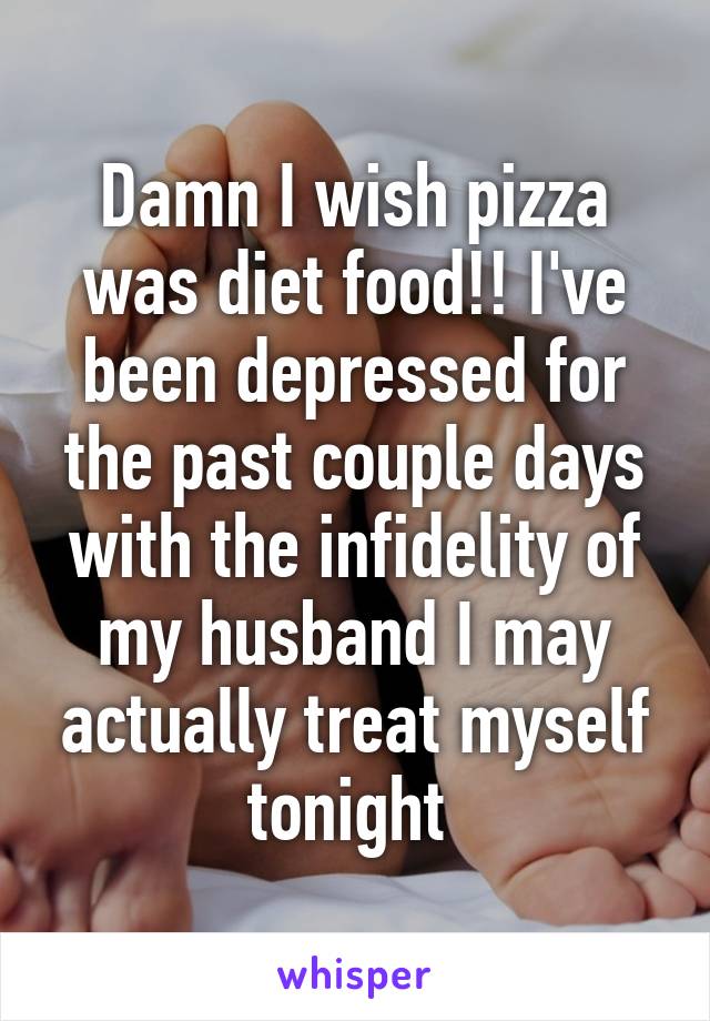 Damn I wish pizza was diet food!! I've been depressed for the past couple days with the infidelity of my husband I may actually treat myself tonight 