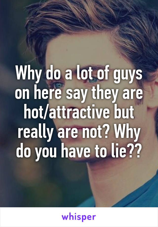 Why do a lot of guys on here say they are hot/attractive but really are not? Why do you have to lie??