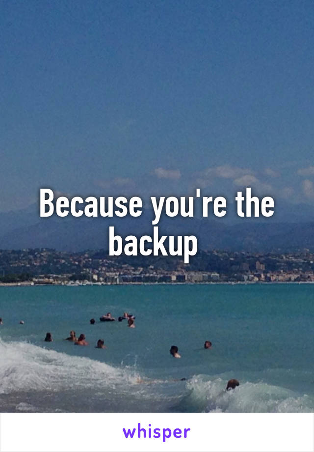 Because you're the backup 