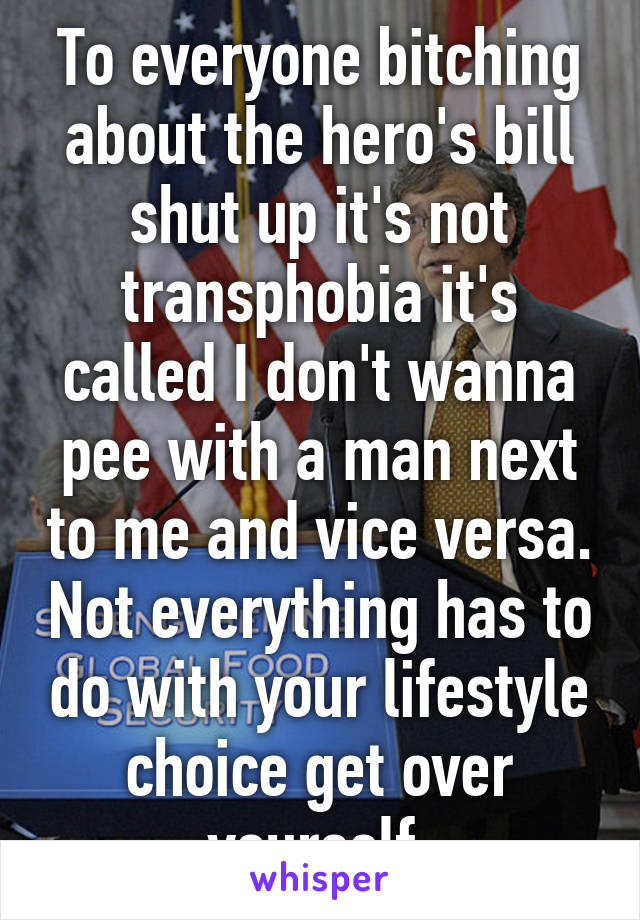 To everyone bitching about the hero's bill shut up it's not transphobia it's called I don't wanna pee with a man next to me and vice versa. Not everything has to do with your lifestyle choice get over yourself.