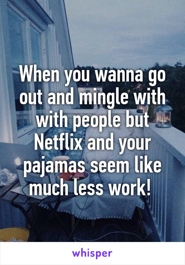 When you wanna go out and mingle with with people but Netflix and your pajamas seem like much less work! 