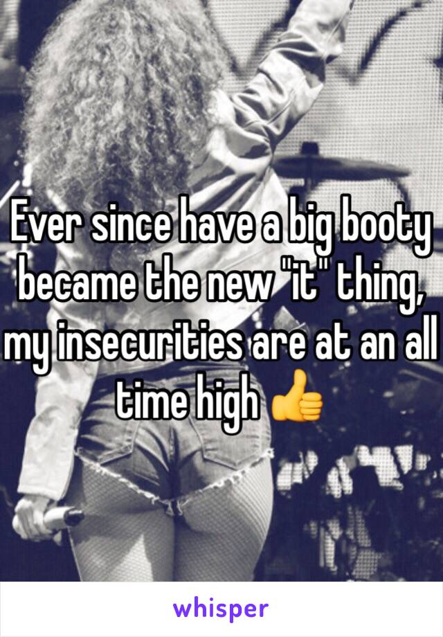 Ever since have a big booty became the new "it" thing, my insecurities are at an all time high 👍