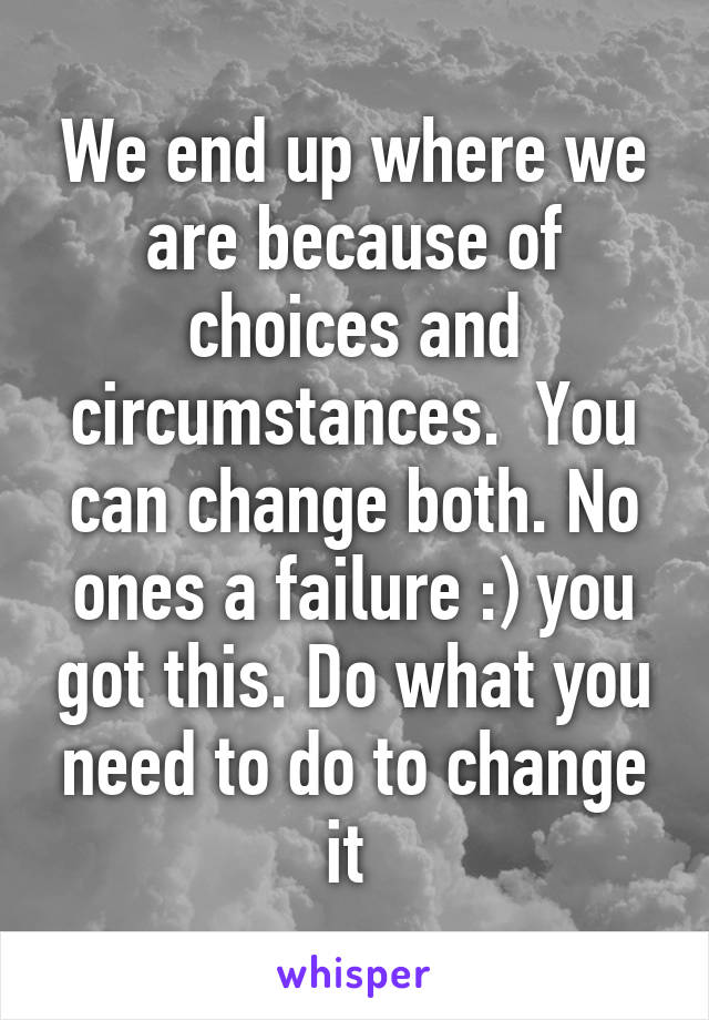 We end up where we are because of choices and circumstances.  You can change both. No ones a failure :) you got this. Do what you need to do to change it 
