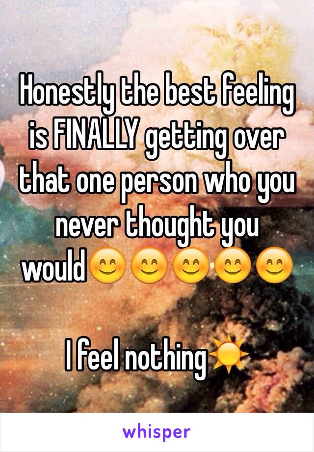Honestly the best feeling is FINALLY getting over that one person who you never thought you would😊😊😊😊😊

I feel nothing☀️