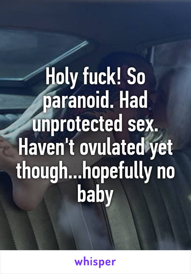 Holy fuck! So paranoid. Had unprotected sex. Haven't ovulated yet though...hopefully no baby