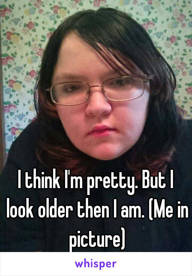 I think I'm pretty. But I look older then I am. (Me in picture)