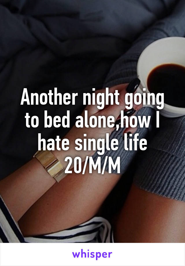 Another night going to bed alone,how I hate single life 20/M/M