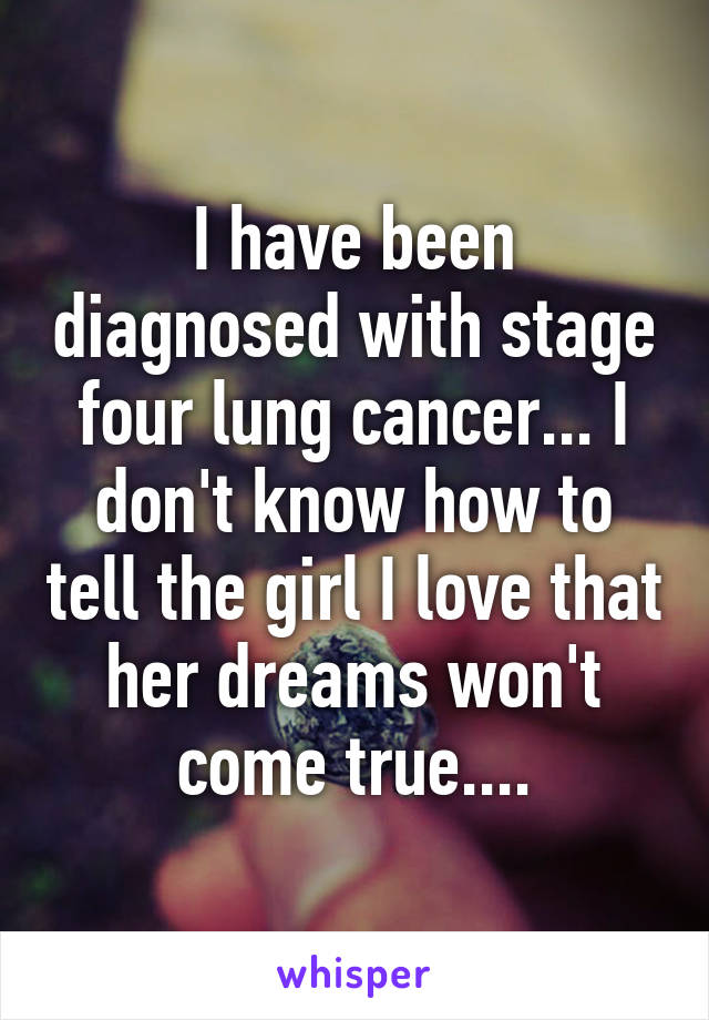 I have been diagnosed with stage four lung cancer... I don't know how to tell the girl I love that her dreams won't come true....