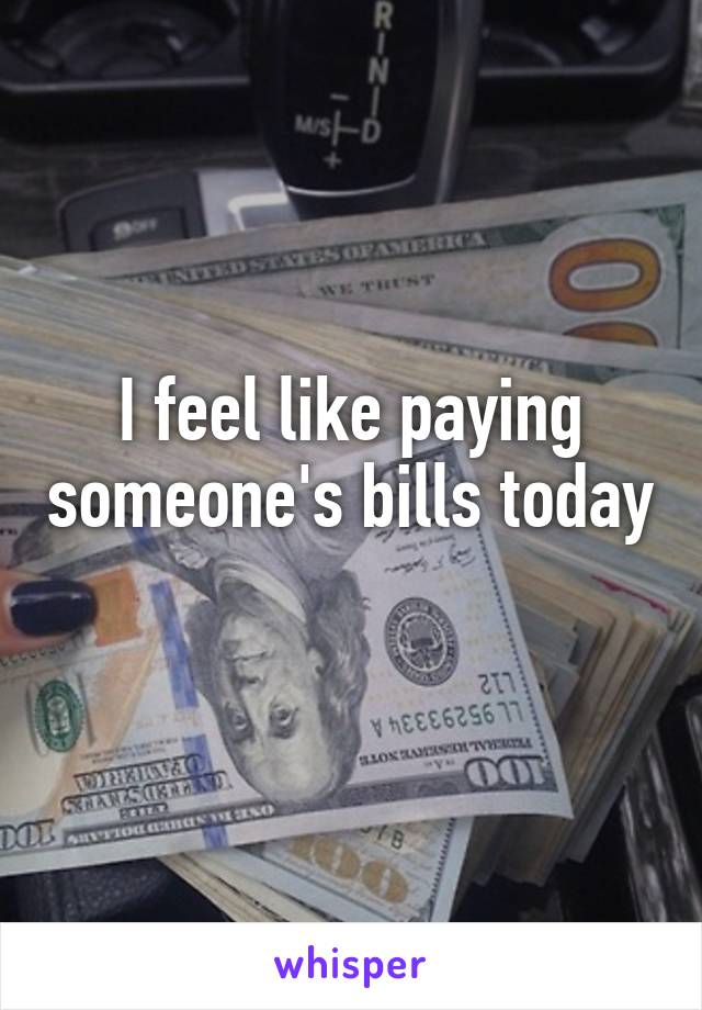 I feel like paying someone's bills today 