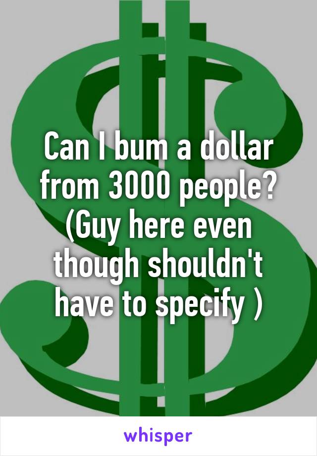 Can I bum a dollar from 3000 people?
(Guy here even though shouldn't have to specify )