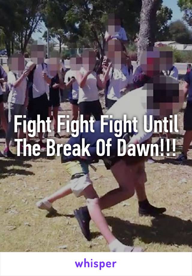Fight Fight Fight Until The Break Of Dawn!!!