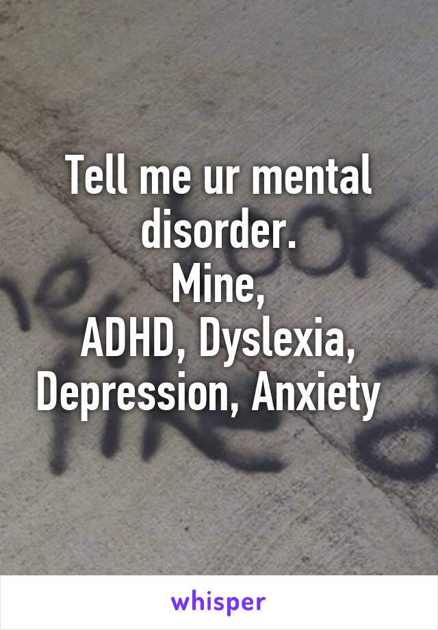 Tell me ur mental disorder.
Mine,
ADHD, Dyslexia, Depression, Anxiety  
