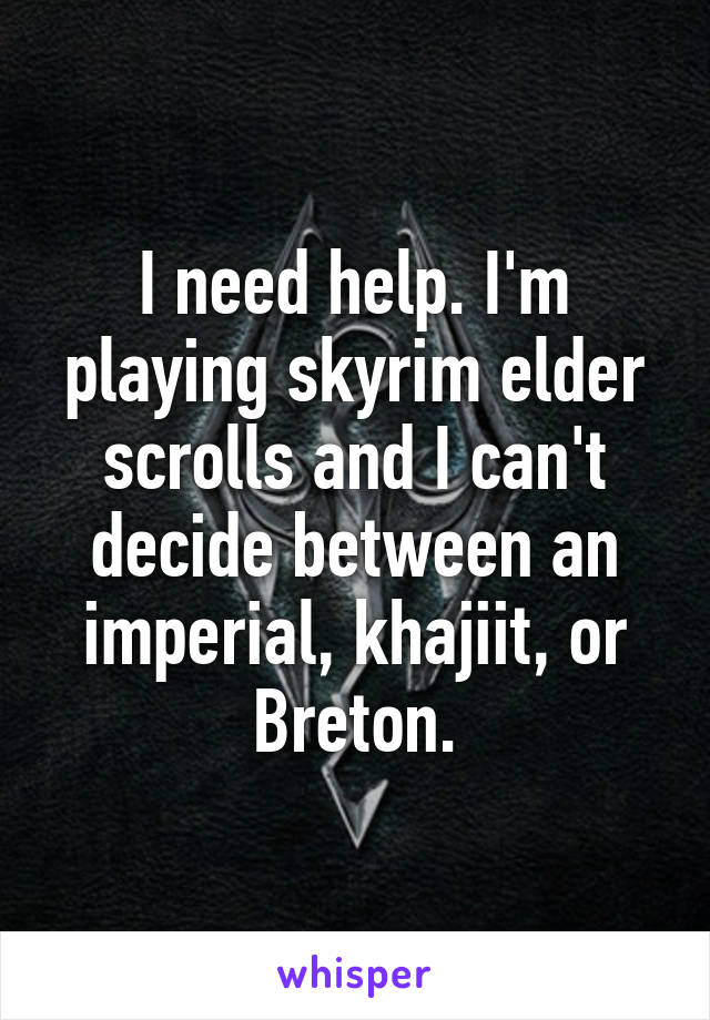 I need help. I'm playing skyrim elder scrolls and I can't decide between an imperial, khajiit, or Breton.