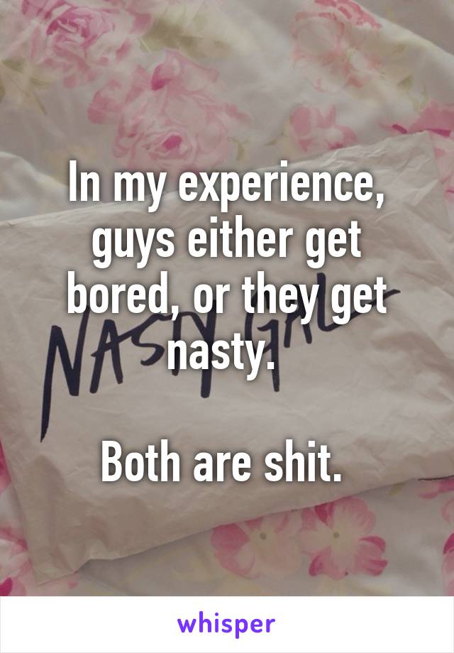 In my experience, guys either get bored, or they get nasty. 

Both are shit. 