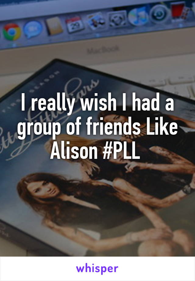 I really wish I had a group of friends Like Alison #PLL 
