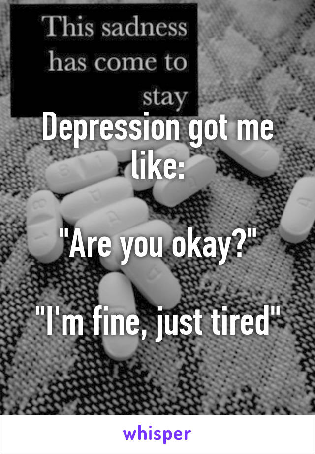 Depression got me like:

"Are you okay?"

"I'm fine, just tired"