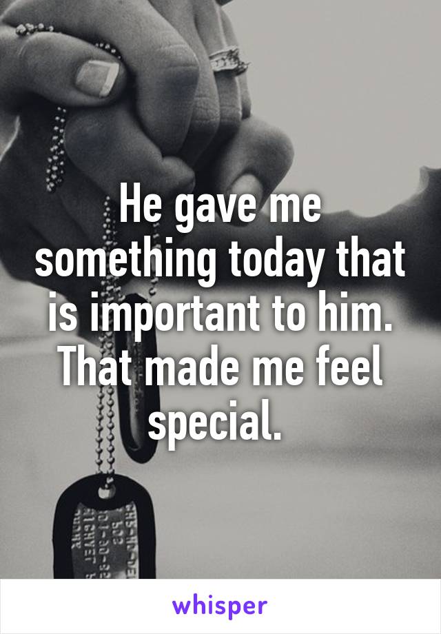 He gave me something today that is important to him. That made me feel special. 