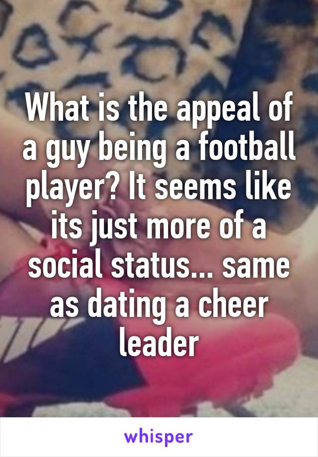 What is the appeal of a guy being a football player? It seems like its just more of a social status... same as dating a cheer leader