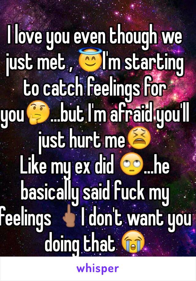 I love you even though we just met , 😇I'm starting to catch feelings for you🤔...but I'm afraid you'll just hurt me😫
Like my ex did 🙄...he basically said fuck my feelings 🖕🏽I don't want you  doing that 😭