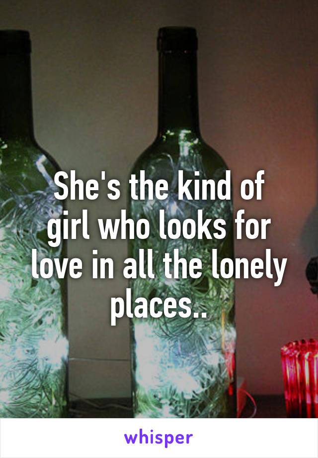 
She's the kind of girl who looks for love in all the lonely places..