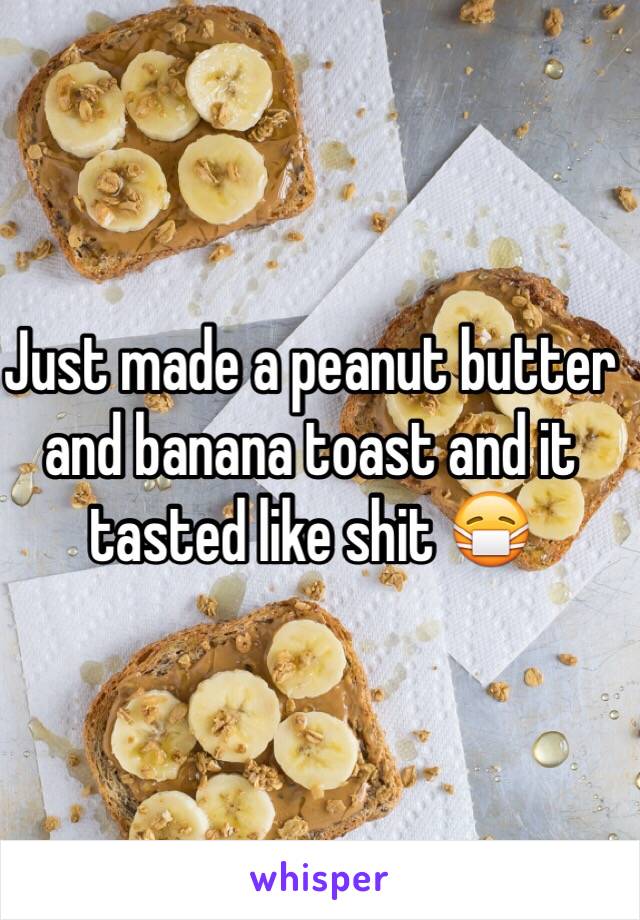 Just made a peanut butter and banana toast and it tasted like shit 😷