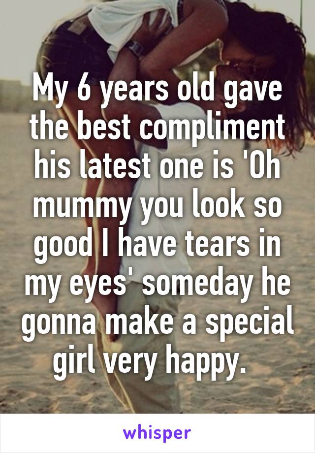 My 6 years old gave the best compliment his latest one is 'Oh mummy you look so good I have tears in my eyes' someday he gonna make a special girl very happy.  