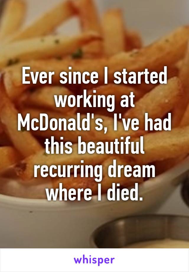 Ever since I started working at McDonald's, I've had this beautiful recurring dream where I died.