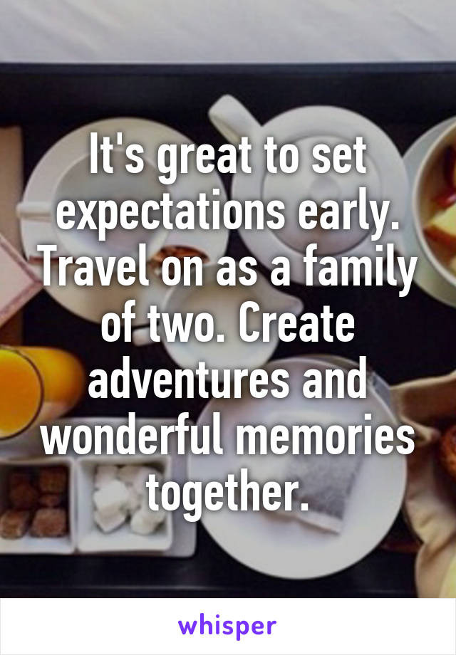 It's great to set expectations early. Travel on as a family of two. Create adventures and wonderful memories together.