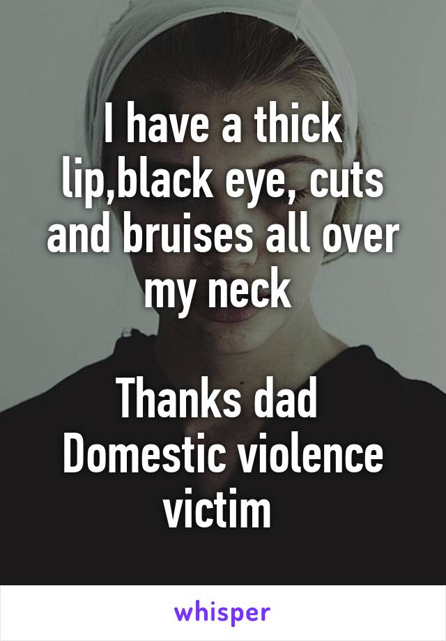 I have a thick lip,black eye, cuts and bruises all over my neck 

Thanks dad 
Domestic violence victim 